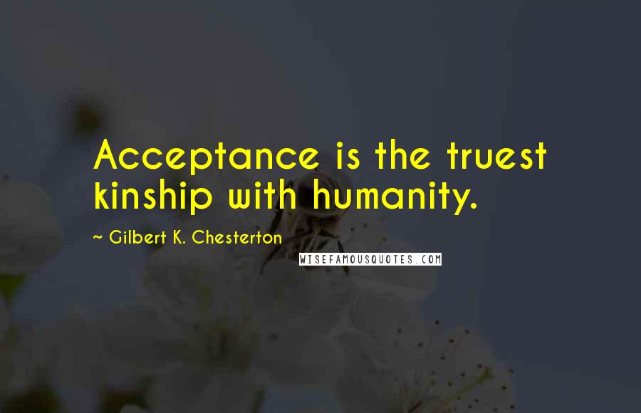 Gilbert K. Chesterton Quotes: Acceptance is the truest kinship with humanity.