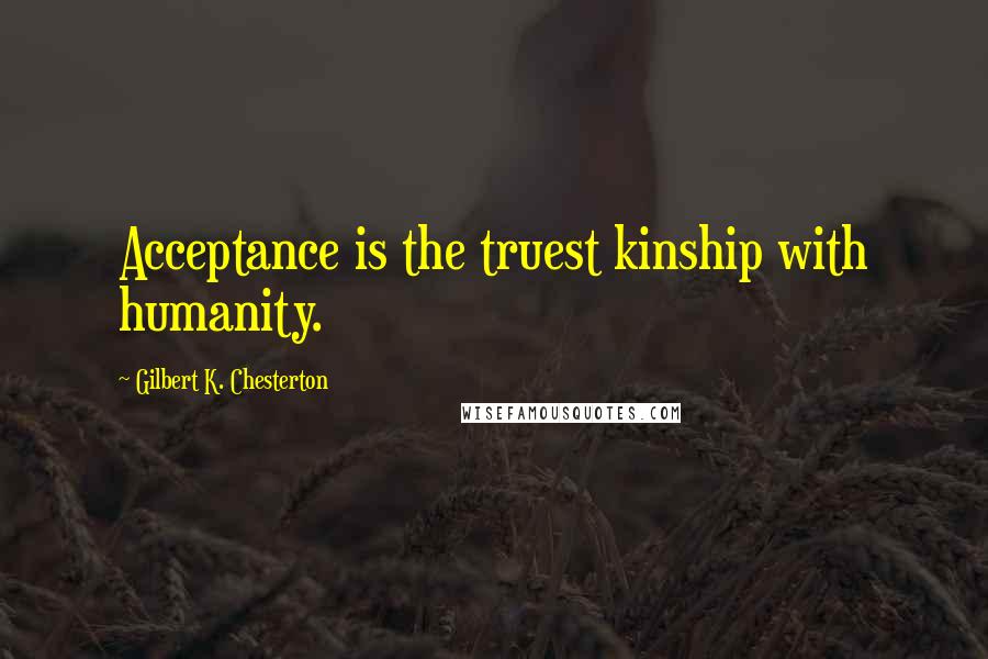 Gilbert K. Chesterton Quotes: Acceptance is the truest kinship with humanity.