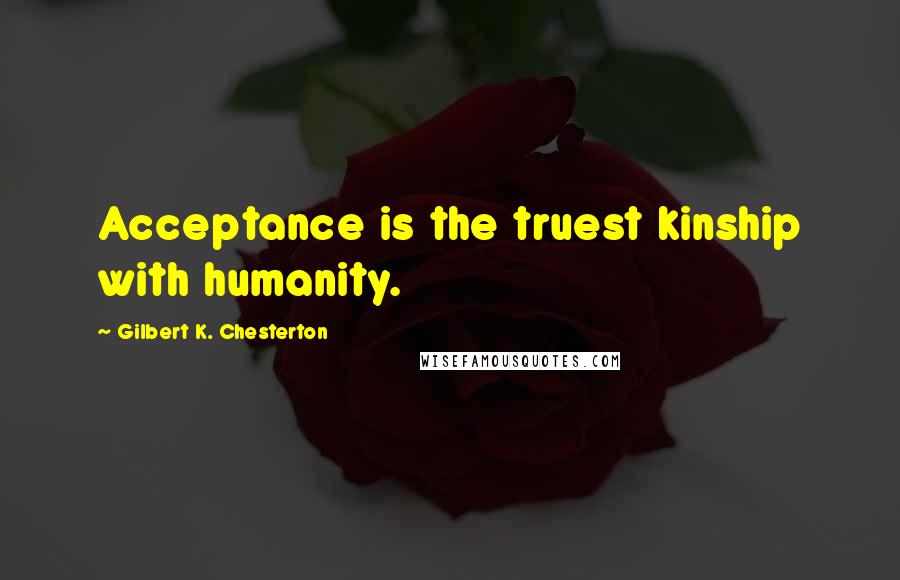 Gilbert K. Chesterton Quotes: Acceptance is the truest kinship with humanity.