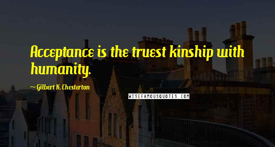 Gilbert K. Chesterton Quotes: Acceptance is the truest kinship with humanity.