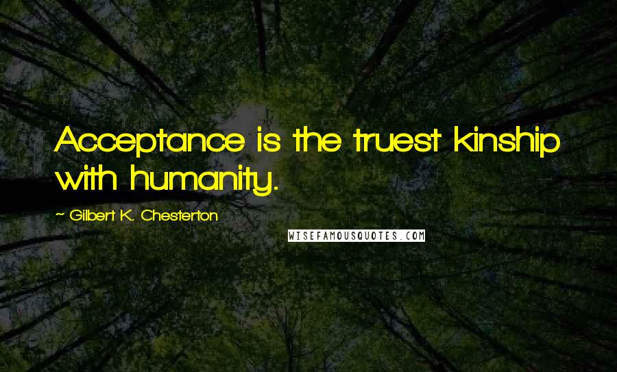 Gilbert K. Chesterton Quotes: Acceptance is the truest kinship with humanity.