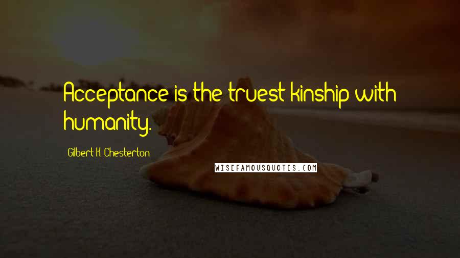 Gilbert K. Chesterton Quotes: Acceptance is the truest kinship with humanity.