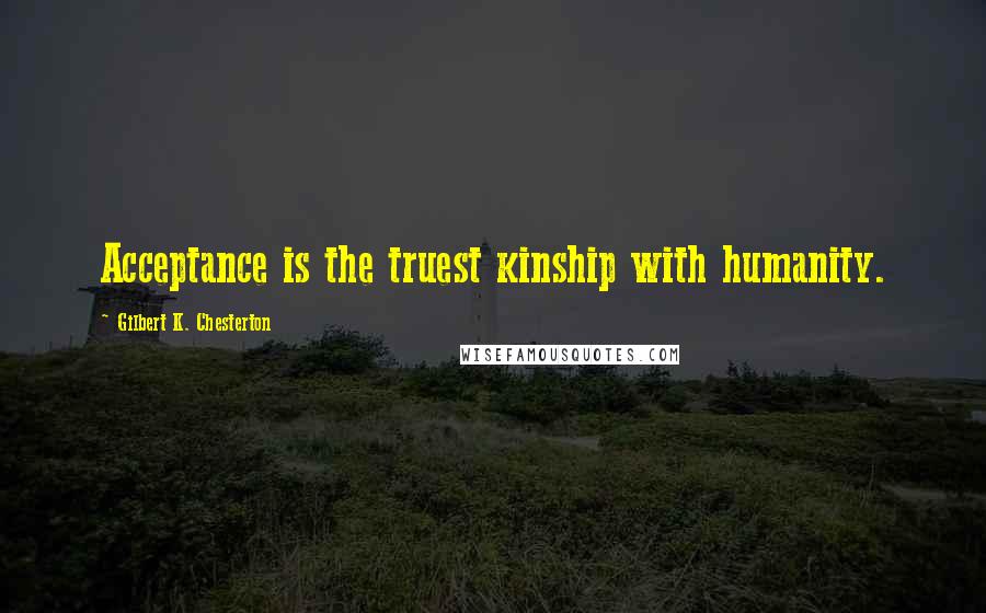 Gilbert K. Chesterton Quotes: Acceptance is the truest kinship with humanity.
