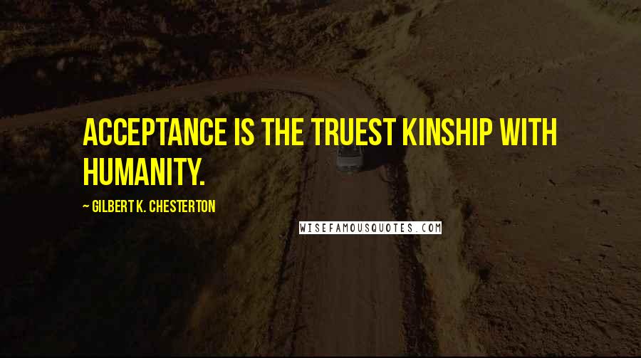 Gilbert K. Chesterton Quotes: Acceptance is the truest kinship with humanity.