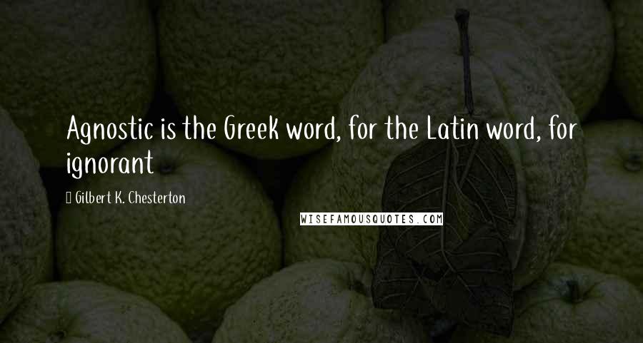 Gilbert K. Chesterton Quotes: Agnostic is the Greek word, for the Latin word, for ignorant