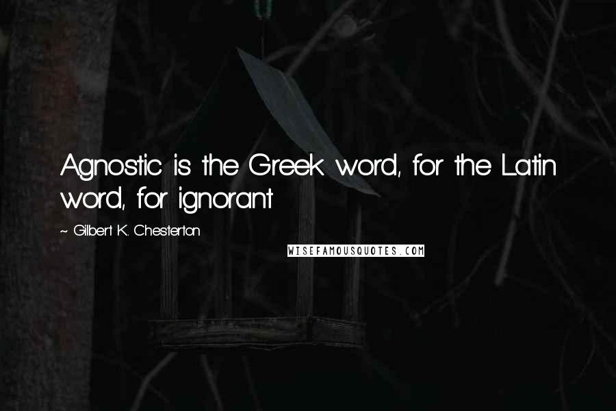 Gilbert K. Chesterton Quotes: Agnostic is the Greek word, for the Latin word, for ignorant