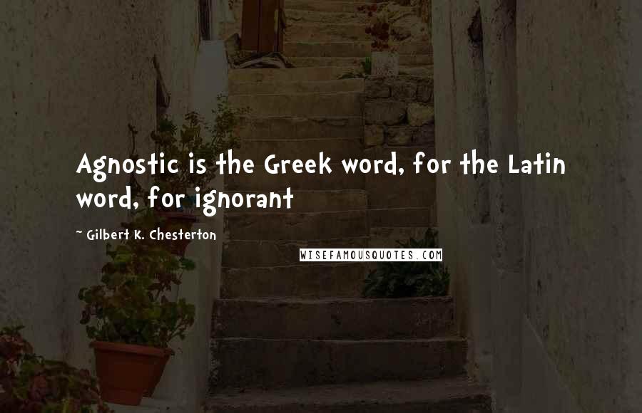 Gilbert K. Chesterton Quotes: Agnostic is the Greek word, for the Latin word, for ignorant