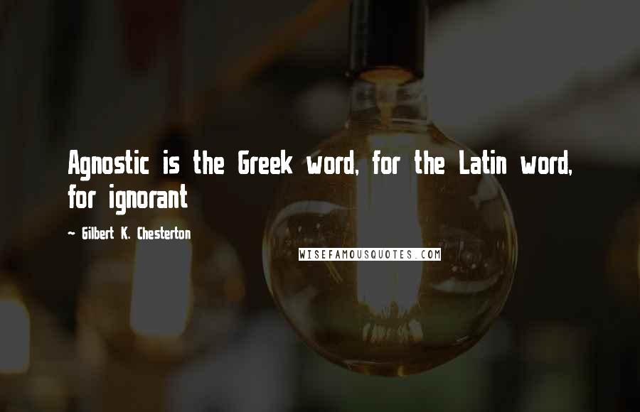 Gilbert K. Chesterton Quotes: Agnostic is the Greek word, for the Latin word, for ignorant