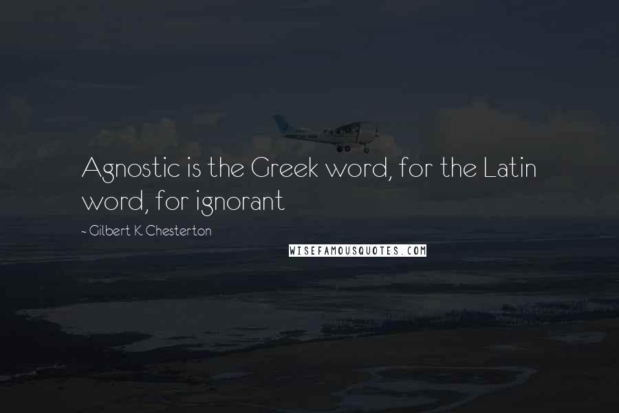 Gilbert K. Chesterton Quotes: Agnostic is the Greek word, for the Latin word, for ignorant