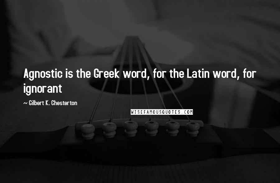 Gilbert K. Chesterton Quotes: Agnostic is the Greek word, for the Latin word, for ignorant