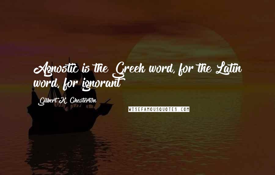 Gilbert K. Chesterton Quotes: Agnostic is the Greek word, for the Latin word, for ignorant