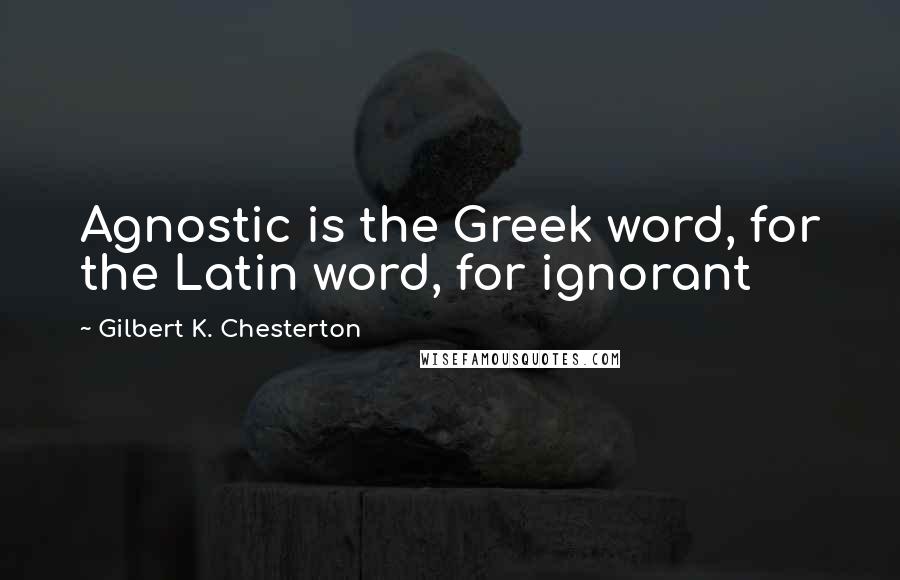 Gilbert K. Chesterton Quotes: Agnostic is the Greek word, for the Latin word, for ignorant