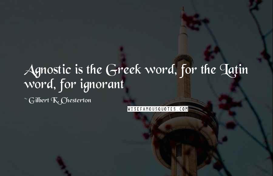 Gilbert K. Chesterton Quotes: Agnostic is the Greek word, for the Latin word, for ignorant