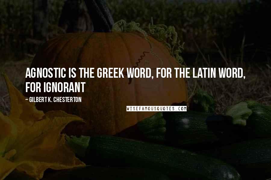 Gilbert K. Chesterton Quotes: Agnostic is the Greek word, for the Latin word, for ignorant