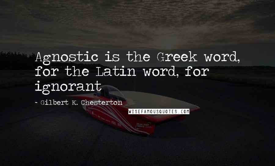 Gilbert K. Chesterton Quotes: Agnostic is the Greek word, for the Latin word, for ignorant