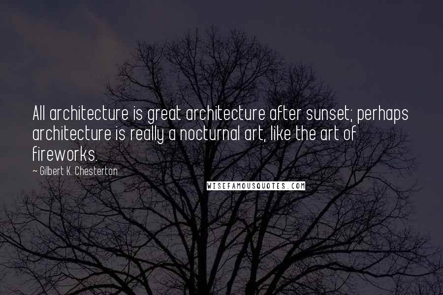 Gilbert K. Chesterton Quotes: All architecture is great architecture after sunset; perhaps architecture is really a nocturnal art, like the art of fireworks.