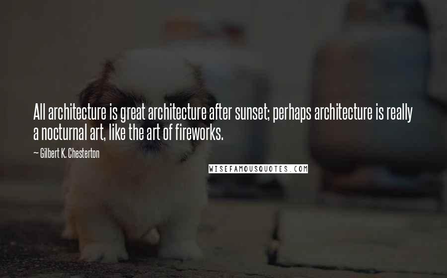 Gilbert K. Chesterton Quotes: All architecture is great architecture after sunset; perhaps architecture is really a nocturnal art, like the art of fireworks.