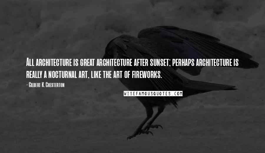 Gilbert K. Chesterton Quotes: All architecture is great architecture after sunset; perhaps architecture is really a nocturnal art, like the art of fireworks.