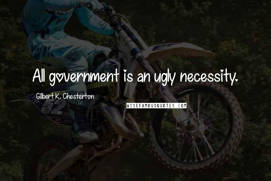 Gilbert K. Chesterton Quotes: All government is an ugly necessity.