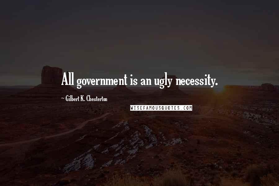 Gilbert K. Chesterton Quotes: All government is an ugly necessity.