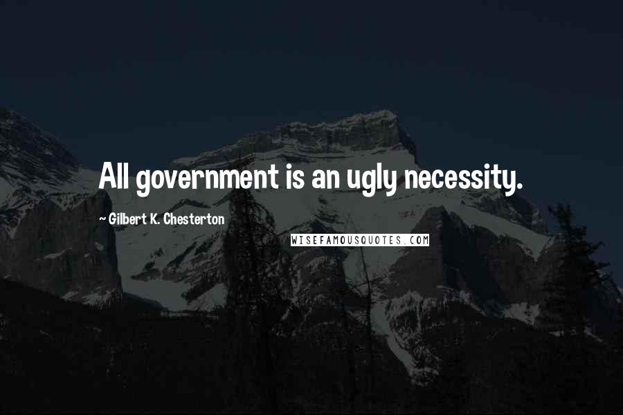 Gilbert K. Chesterton Quotes: All government is an ugly necessity.