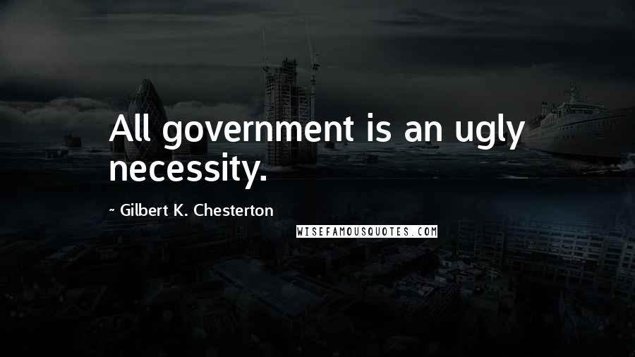 Gilbert K. Chesterton Quotes: All government is an ugly necessity.