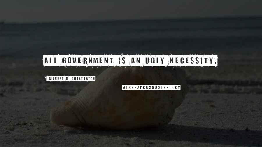 Gilbert K. Chesterton Quotes: All government is an ugly necessity.