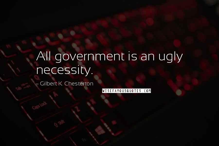 Gilbert K. Chesterton Quotes: All government is an ugly necessity.