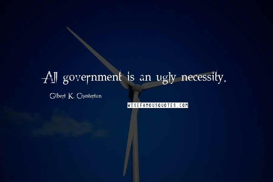 Gilbert K. Chesterton Quotes: All government is an ugly necessity.