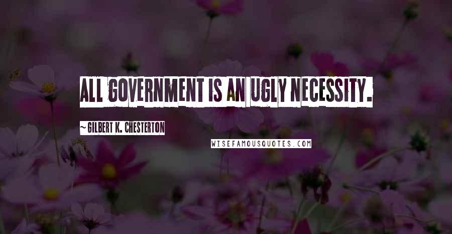 Gilbert K. Chesterton Quotes: All government is an ugly necessity.