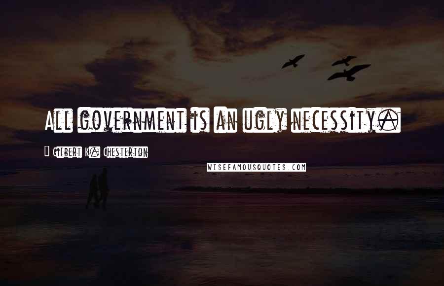 Gilbert K. Chesterton Quotes: All government is an ugly necessity.