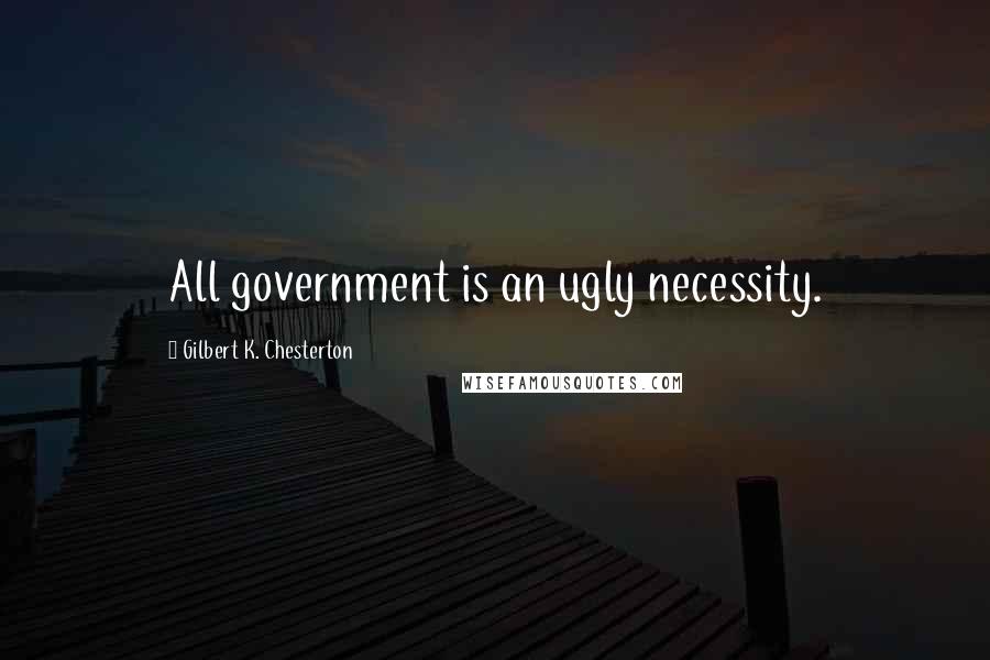 Gilbert K. Chesterton Quotes: All government is an ugly necessity.