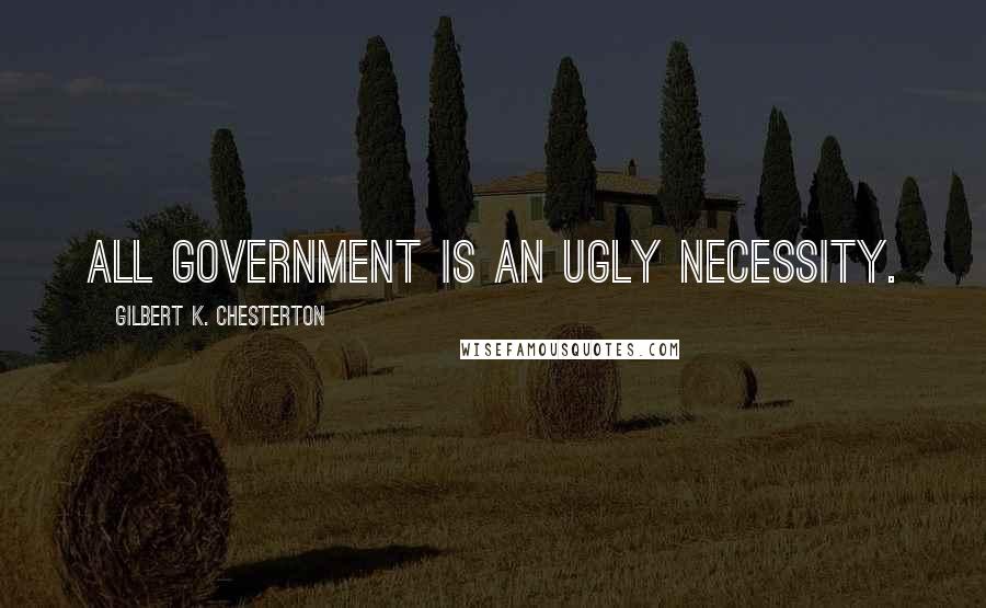 Gilbert K. Chesterton Quotes: All government is an ugly necessity.