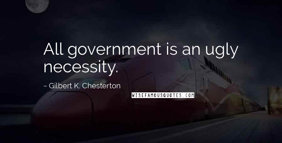 Gilbert K. Chesterton Quotes: All government is an ugly necessity.