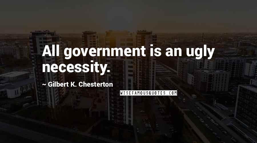 Gilbert K. Chesterton Quotes: All government is an ugly necessity.