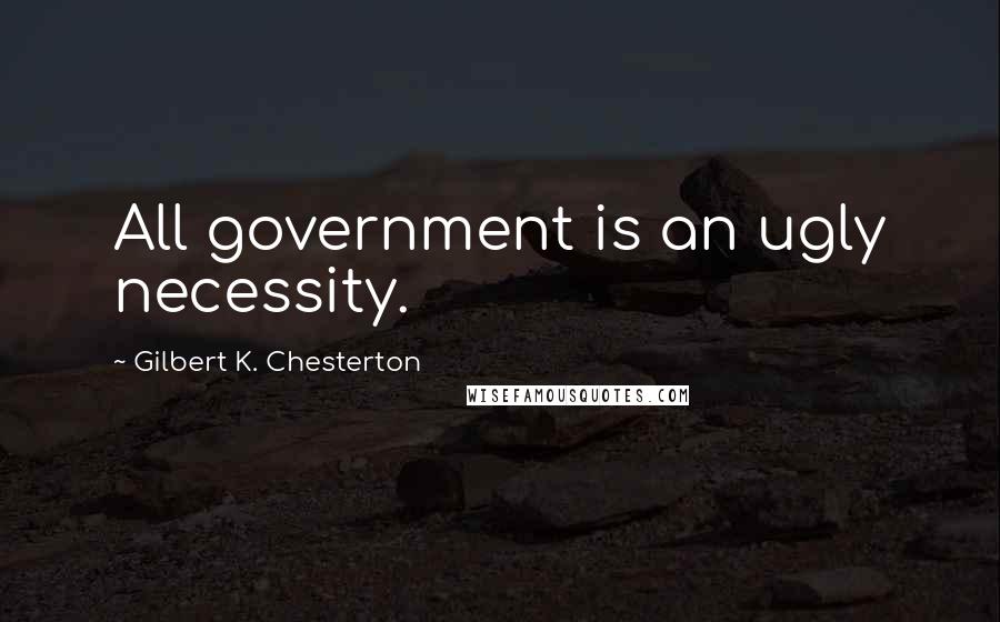 Gilbert K. Chesterton Quotes: All government is an ugly necessity.