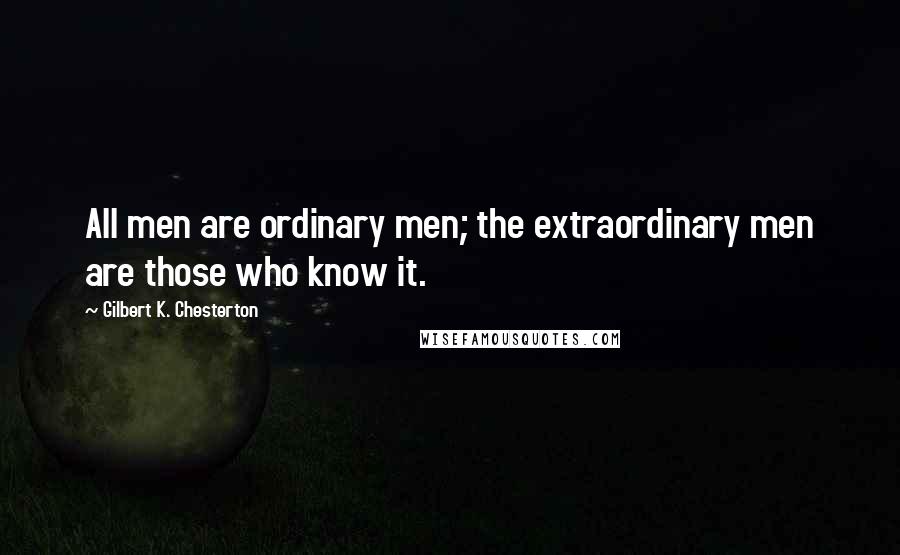Gilbert K. Chesterton Quotes: All men are ordinary men; the extraordinary men are those who know it.