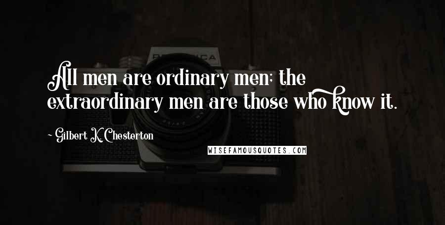 Gilbert K. Chesterton Quotes: All men are ordinary men; the extraordinary men are those who know it.