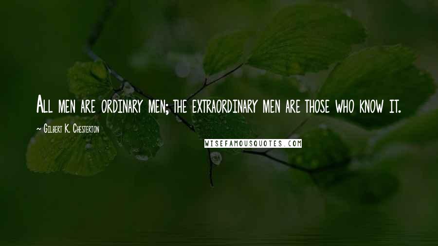 Gilbert K. Chesterton Quotes: All men are ordinary men; the extraordinary men are those who know it.