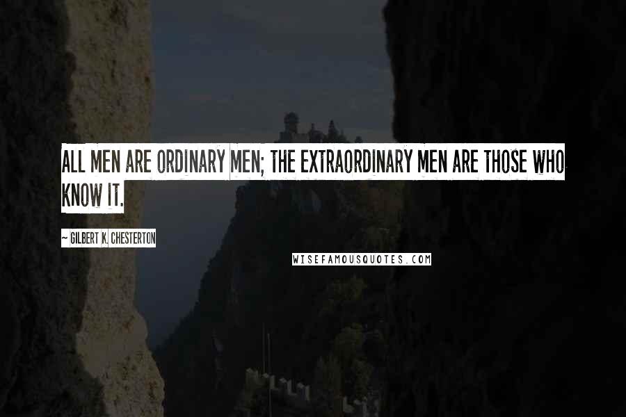 Gilbert K. Chesterton Quotes: All men are ordinary men; the extraordinary men are those who know it.