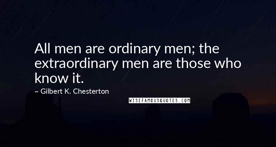 Gilbert K. Chesterton Quotes: All men are ordinary men; the extraordinary men are those who know it.