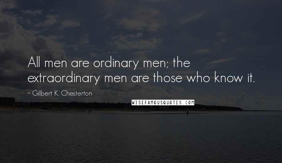 Gilbert K. Chesterton Quotes: All men are ordinary men; the extraordinary men are those who know it.