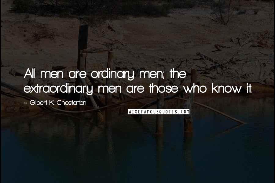 Gilbert K. Chesterton Quotes: All men are ordinary men; the extraordinary men are those who know it.