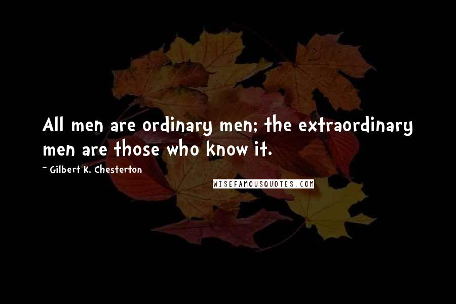 Gilbert K. Chesterton Quotes: All men are ordinary men; the extraordinary men are those who know it.