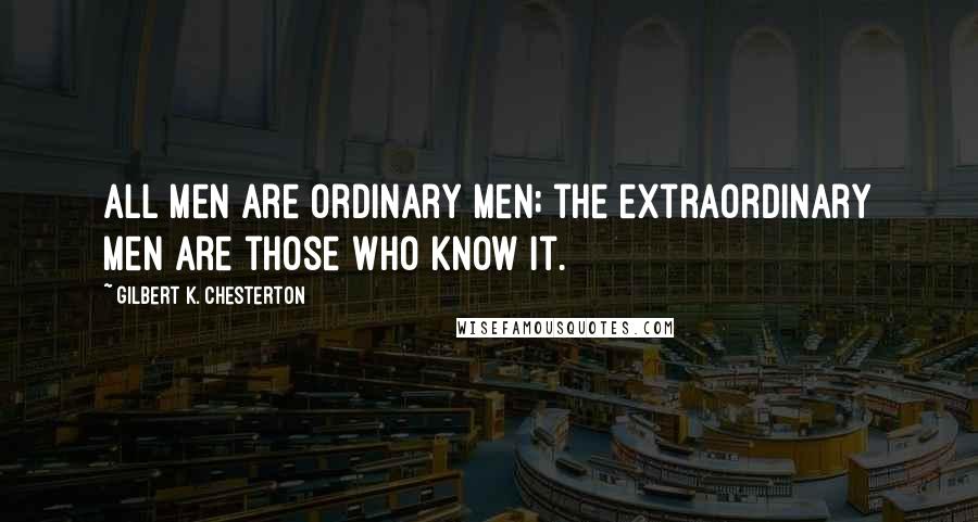 Gilbert K. Chesterton Quotes: All men are ordinary men; the extraordinary men are those who know it.