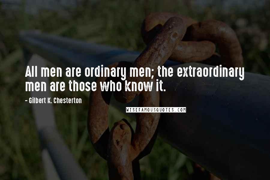 Gilbert K. Chesterton Quotes: All men are ordinary men; the extraordinary men are those who know it.