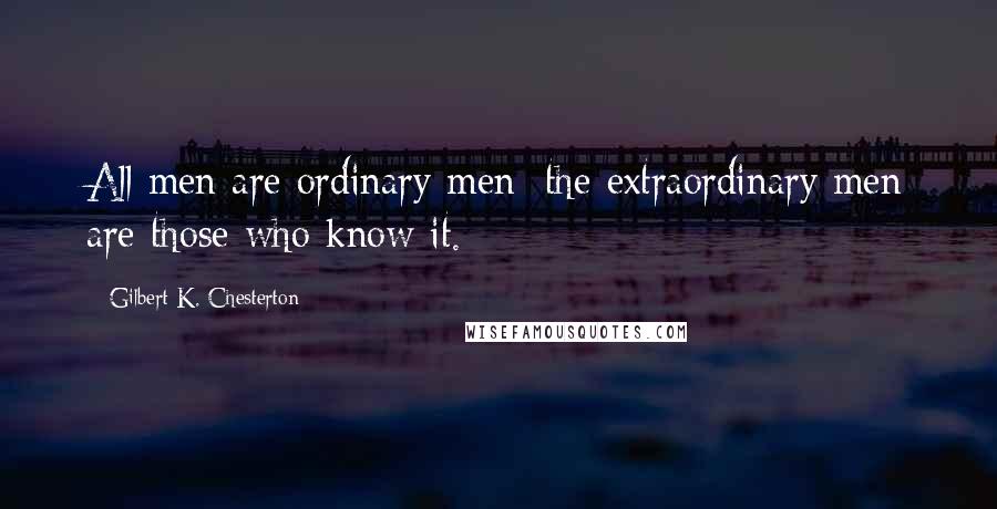 Gilbert K. Chesterton Quotes: All men are ordinary men; the extraordinary men are those who know it.