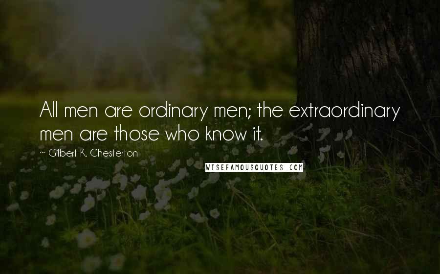 Gilbert K. Chesterton Quotes: All men are ordinary men; the extraordinary men are those who know it.