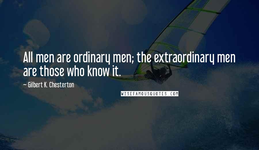 Gilbert K. Chesterton Quotes: All men are ordinary men; the extraordinary men are those who know it.