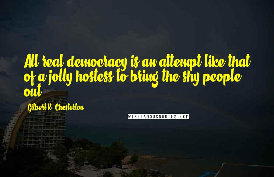 Gilbert K. Chesterton Quotes: All real democracy is an attempt like that of a jolly hostess to bring the shy people out.